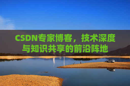 CSDN专家博客，技术深度与知识共享的前沿阵地